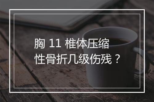 胸 11 椎体压缩性骨折几级伤残？