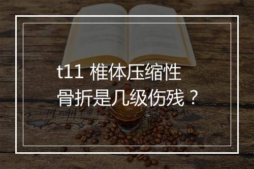 t11 椎体压缩性骨折是几级伤残？