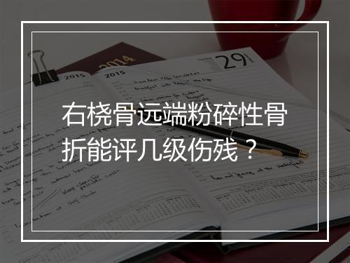 右桡骨远端粉碎性骨折能评几级伤残？