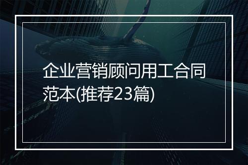 企业营销顾问用工合同范本(推荐23篇)