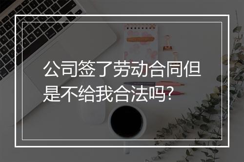 公司签了劳动合同但是不给我合法吗?
