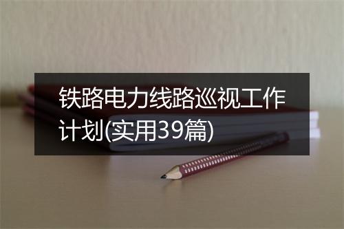 铁路电力线路巡视工作计划(实用39篇)