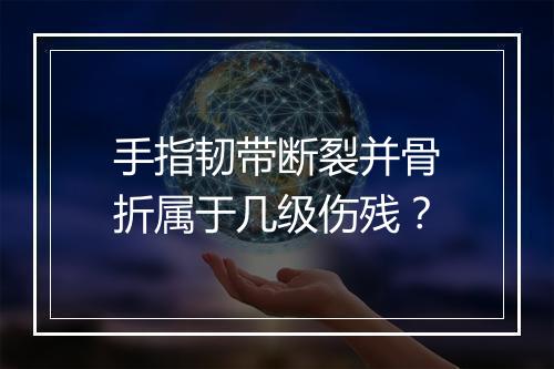 手指韧带断裂并骨折属于几级伤残？