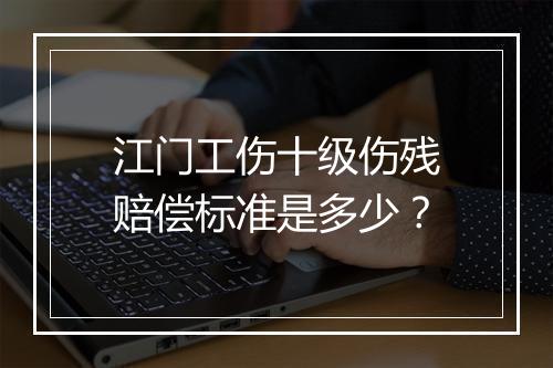 江门工伤十级伤残赔偿标准是多少？