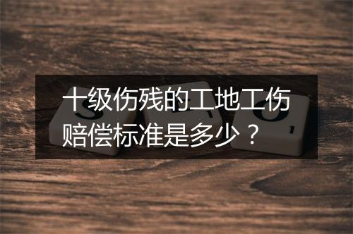 十级伤残的工地工伤赔偿标准是多少？
