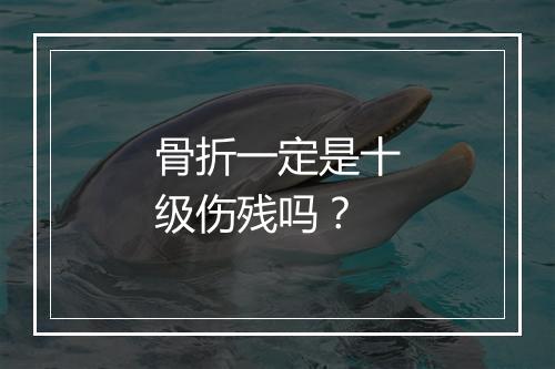 骨折一定是十级伤残吗？