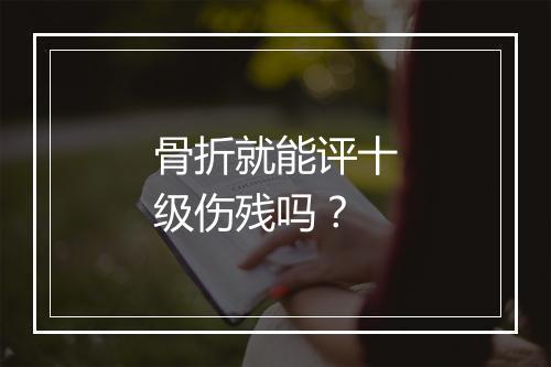 骨折就能评十级伤残吗？