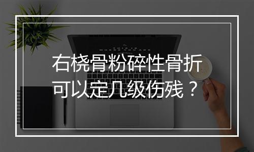 右桡骨粉碎性骨折可以定几级伤残？