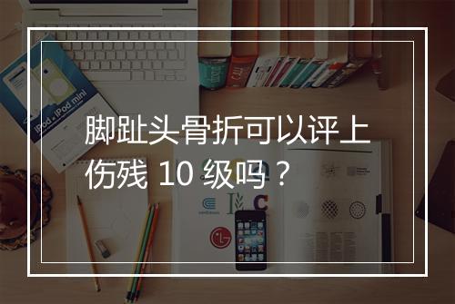 脚趾头骨折可以评上伤残 10 级吗？