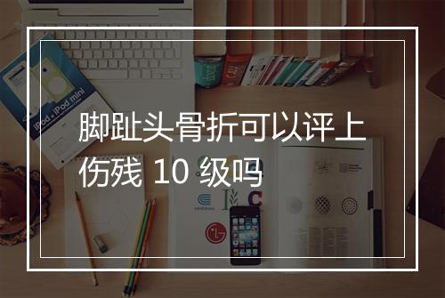 脚趾头骨折可以评上伤残 10 级吗