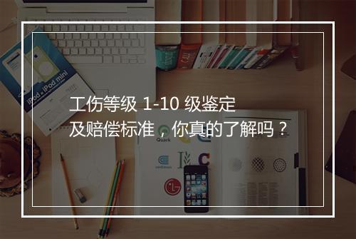 工伤等级 1-10 级鉴定及赔偿标准，你真的了解吗？