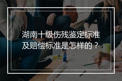湖南十级伤残鉴定标准及赔偿标准是怎样的？