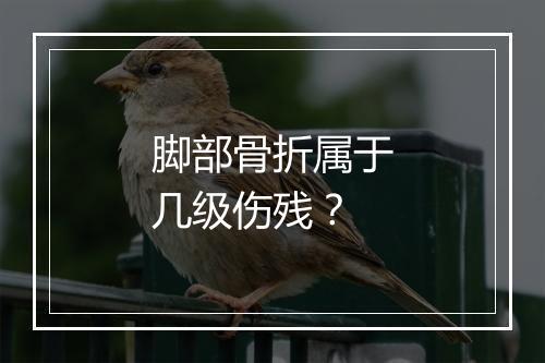 脚部骨折属于几级伤残？