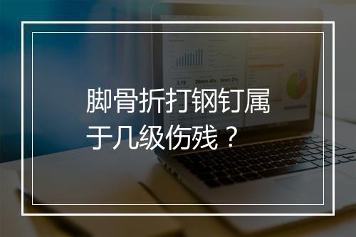 脚骨折打钢钉属于几级伤残？