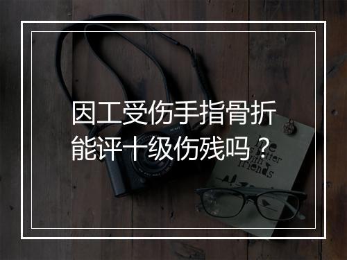因工受伤手指骨折能评十级伤残吗？