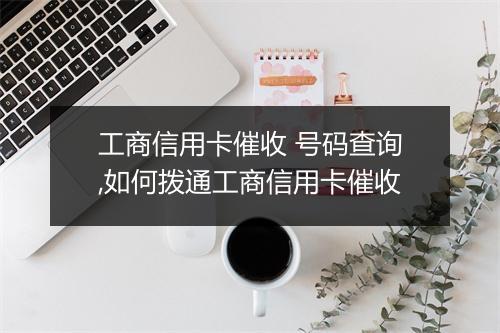 工商信用卡催收 号码查询,如何拨通工商信用卡催收