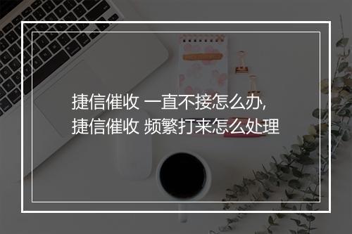 捷信催收 一直不接怎么办,捷信催收 频繁打来怎么处理