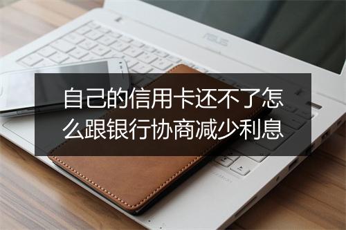 自己的信用卡还不了怎么跟银行协商减少利息