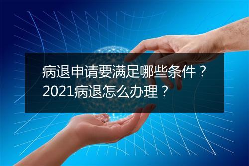 病退申请要满足哪些条件？2021病退怎么办理？