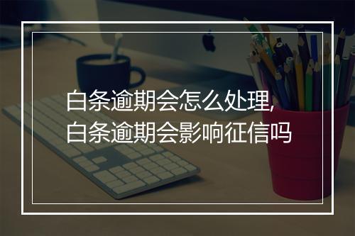 白条逾期会怎么处理,白条逾期会影响征信吗