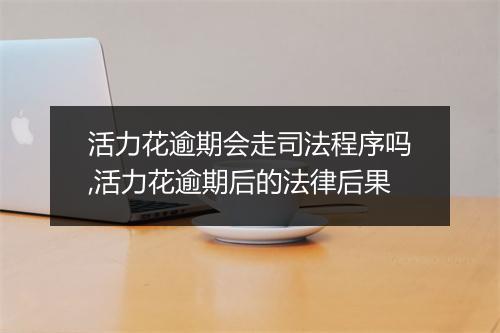 活力花逾期会走司法程序吗,活力花逾期后的法律后果