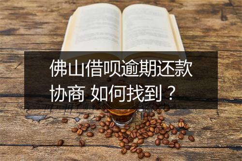 佛山借呗逾期还款协商 如何找到？