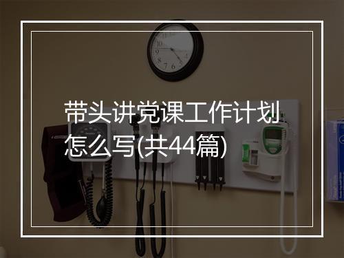 带头讲党课工作计划怎么写(共44篇)