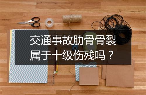 交通事故肋骨骨裂属于十级伤残吗？