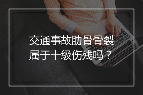 交通事故肋骨骨裂属于十级伤残吗？
