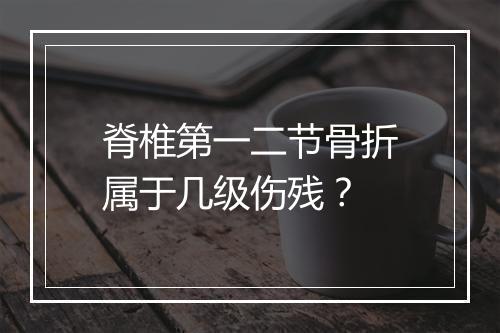 脊椎第一二节骨折属于几级伤残？