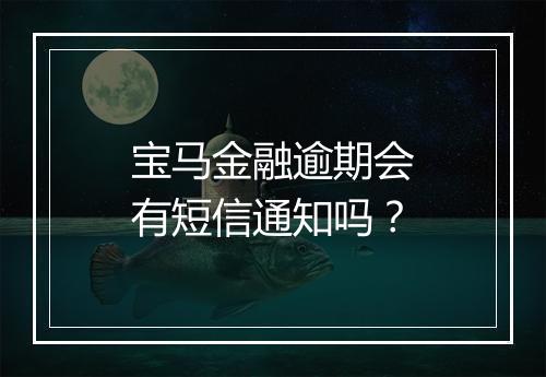 宝马金融逾期会有短信通知吗？