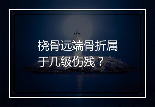 桡骨远端骨折属于几级伤残？