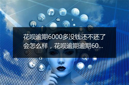 花呗逾期6000多没钱还不还了会怎么样，花呗逾期逾期6000多的后果及如何处理