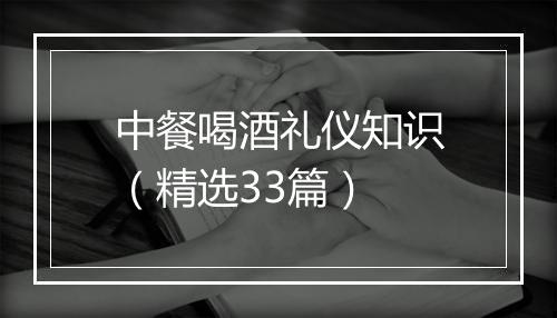 中餐喝酒礼仪知识（精选33篇）