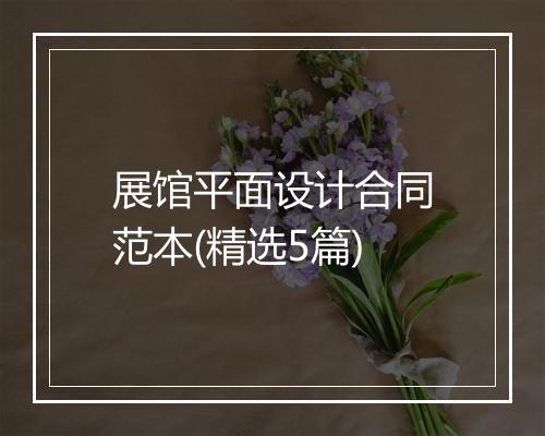 展馆平面设计合同范本(精选5篇)