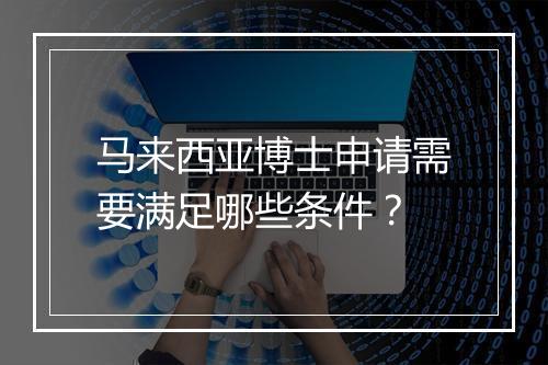 马来西亚博士申请需要满足哪些条件？