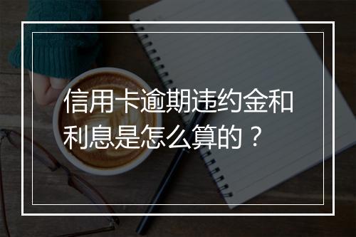 信用卡逾期违约金和利息是怎么算的？