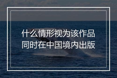 什么情形视为该作品同时在中国境内出版