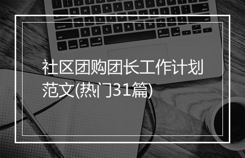 社区团购团长工作计划范文(热门31篇)