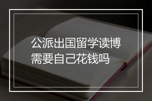 公派出国留学读博需要自己花钱吗
