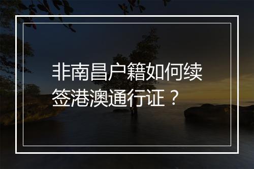 非南昌户籍如何续签港澳通行证？
