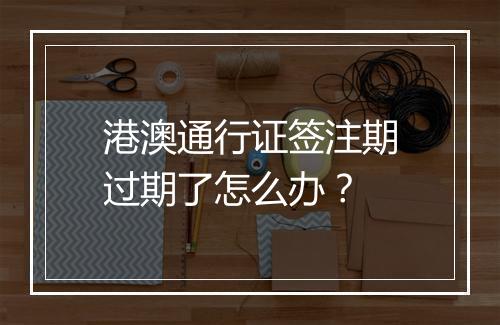 港澳通行证签注期过期了怎么办？
