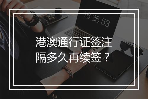 港澳通行证签注隔多久再续签？