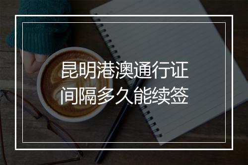 昆明港澳通行证间隔多久能续签
