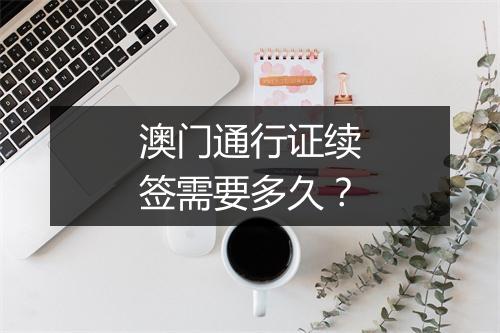 澳门通行证续签需要多久？