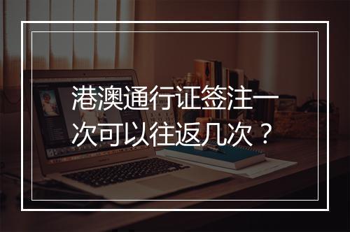 港澳通行证签注一次可以往返几次？