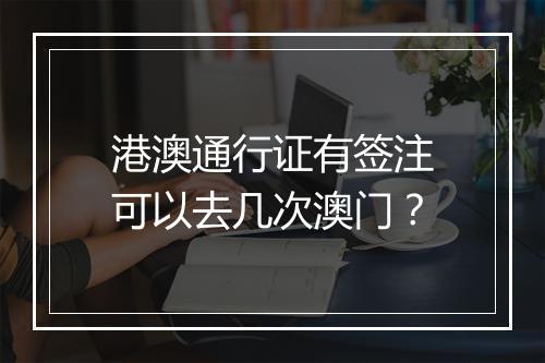 港澳通行证有签注可以去几次澳门？