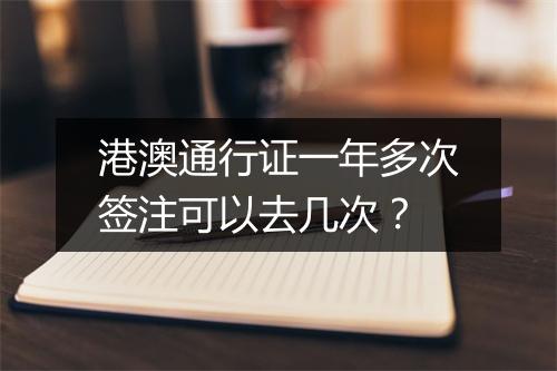 港澳通行证一年多次签注可以去几次？