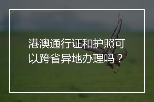 港澳通行证和护照可以跨省异地办理吗？