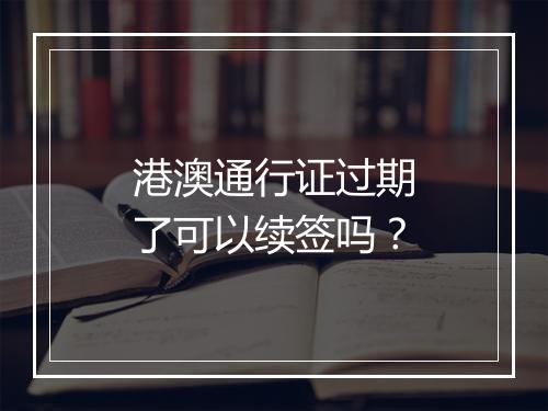 港澳通行证过期了可以续签吗？